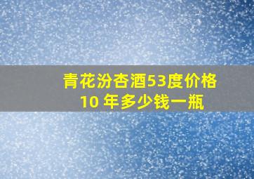 青花汾杏酒53度价格 10 年多少钱一瓶